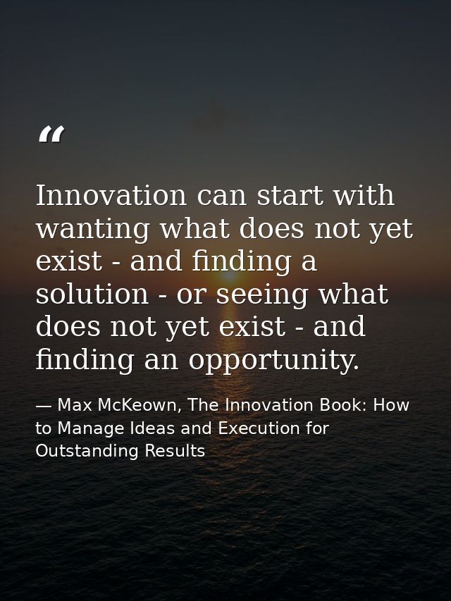 Innovation can start with wanting what does not yet exist - and finding a solution - or seeing what does not yet exist - — Max McKeown, The Innovation Book: How to Manage Ideas and Execution for Outstanding Results
