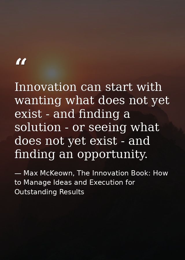 Innovation can start with wanting what does not yet exist - and finding a solution - or seeing what does not yet exist - — Max McKeown, The Innovation Book: How to Manage Ideas and Execution for Outstanding Results