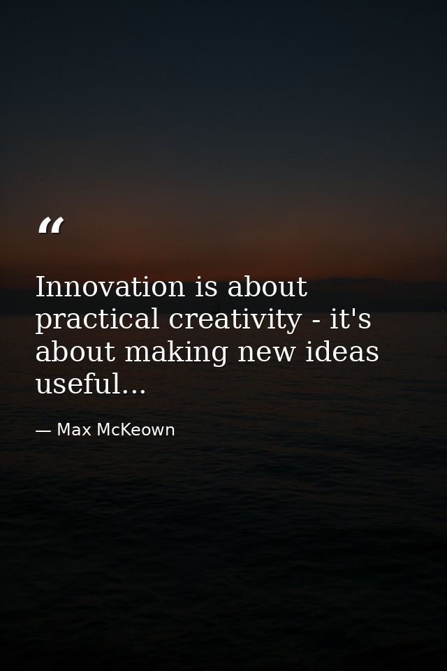 Innovation is about practical creativity - it's about making new ideas useful... — Max McKeown