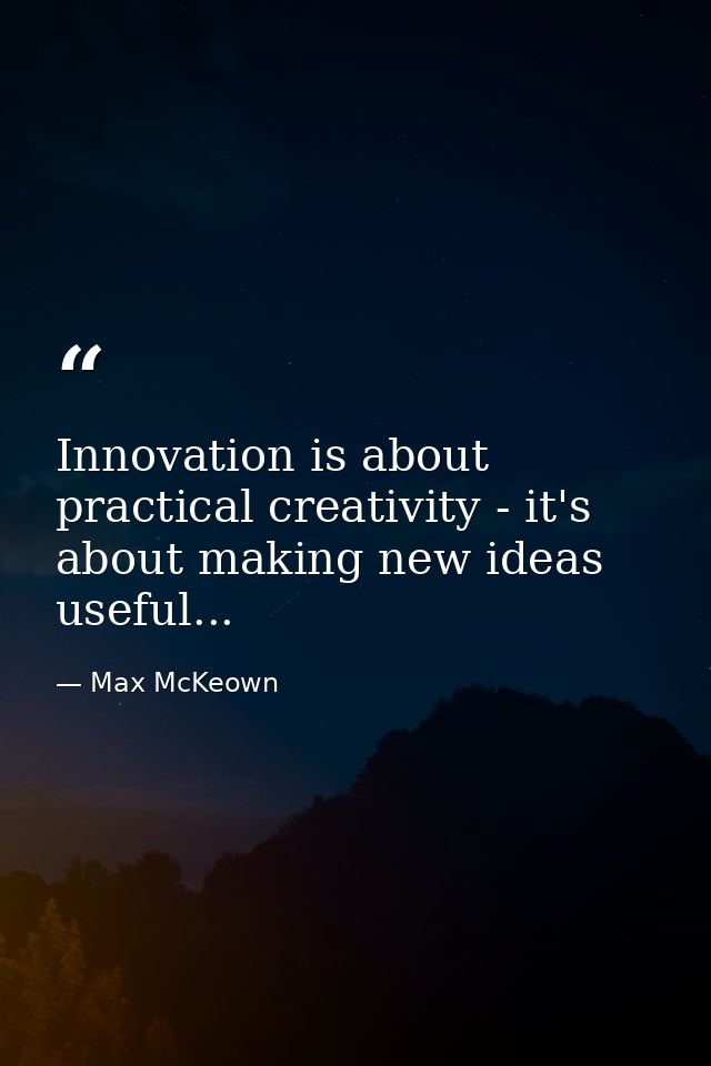 Innovation is about practical creativity - it's about making new ideas useful... — Max McKeown