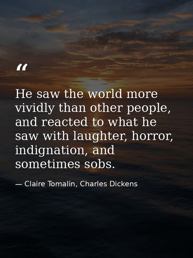 He saw the world more vividly than other people, and reacted to what he saw with laughter, horror, indignation, and some — Claire Tomalin, Charles Dickens
