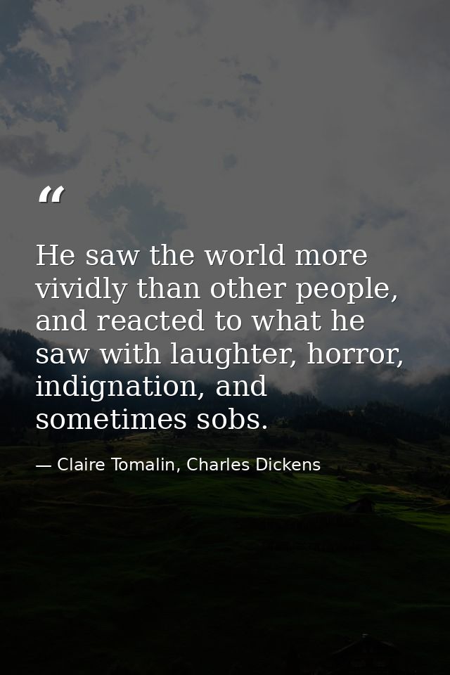 He saw the world more vividly than other people, and reacted to what he saw with laughter, horror, indignation, and some — Claire Tomalin, Charles Dickens