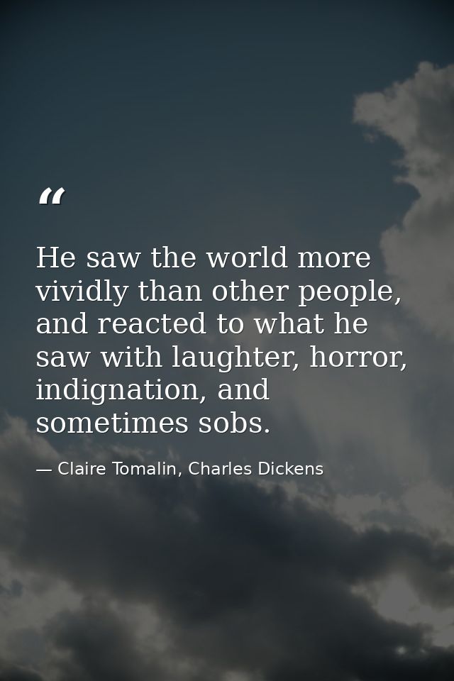 He saw the world more vividly than other people, and reacted to what he saw with laughter, horror, indignation, and some — Claire Tomalin, Charles Dickens