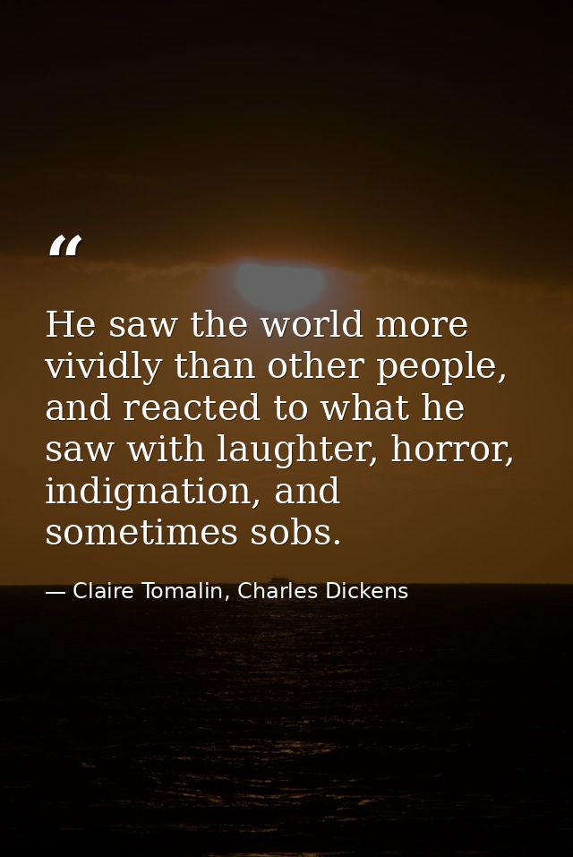 He saw the world more vividly than other people, and reacted to what he saw with laughter, horror, indignation, and some — Claire Tomalin, Charles Dickens