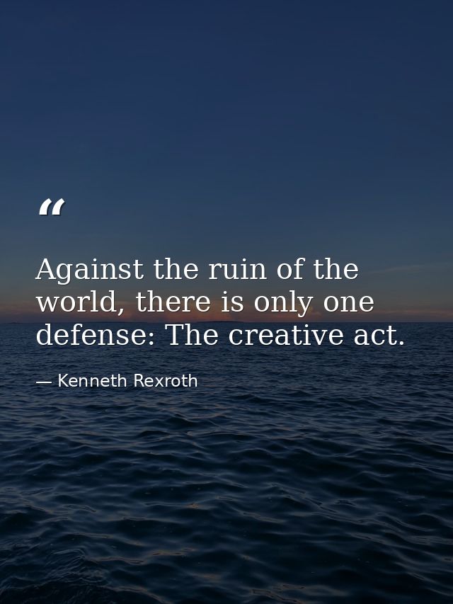 Against the ruin of the world, there is only one defense: The creative act. — Kenneth Rexroth