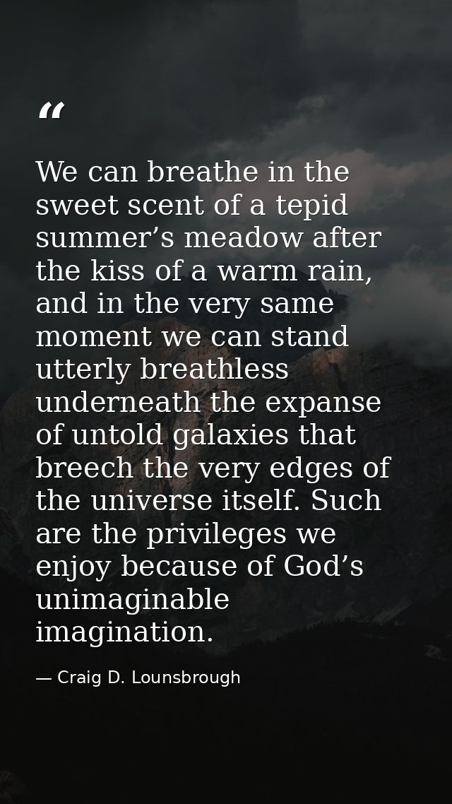 We can breathe in the sweet scent of a tepid summer’s meadow after the kiss of a warm rain, and in the very same moment  — Craig D. Lounsbrough
