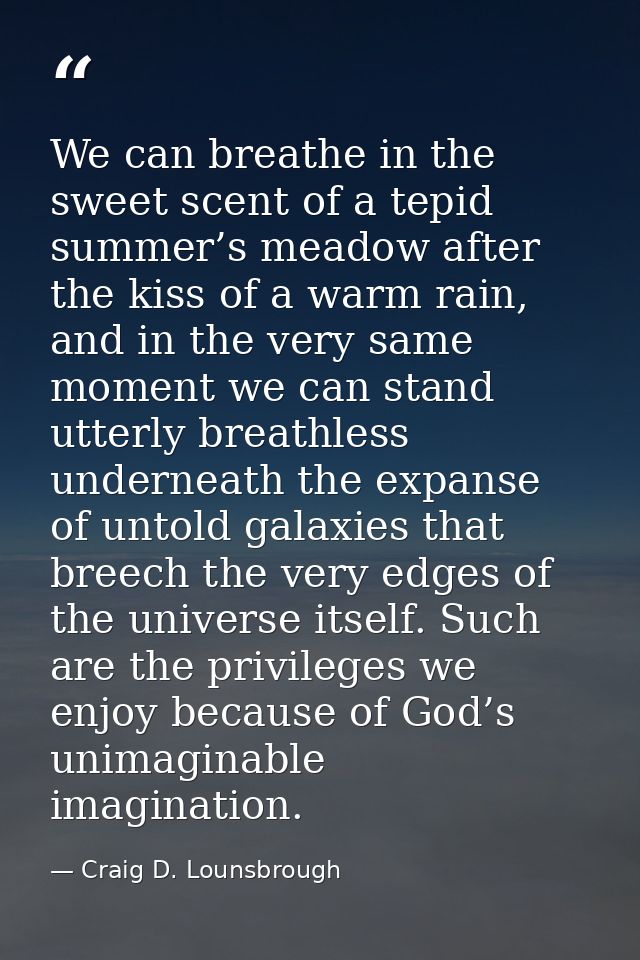 We can breathe in the sweet scent of a tepid summer’s meadow after the kiss of a warm rain, and in the very same moment  — Craig D. Lounsbrough