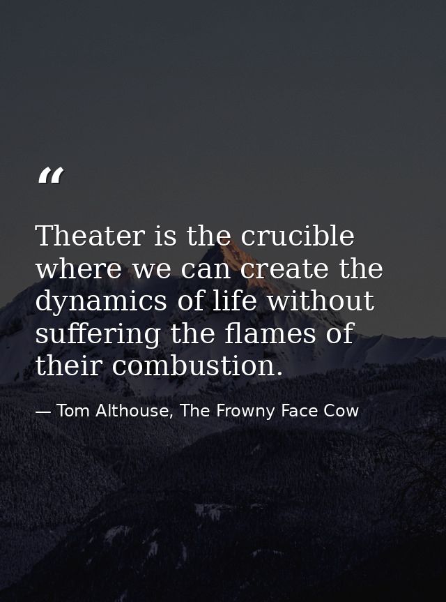 Theater is the crucible where we can create the dynamics of life without suffering the flames of their combustion. — Tom Althouse, The Frowny Face Cow