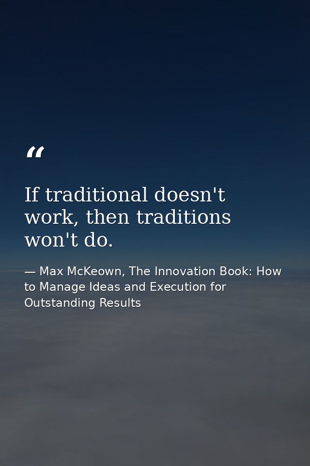 If traditional doesn't work, then traditions won't do. — Max McKeown, The Innovation Book: How to Manage Ideas and Execution for Outstanding Results