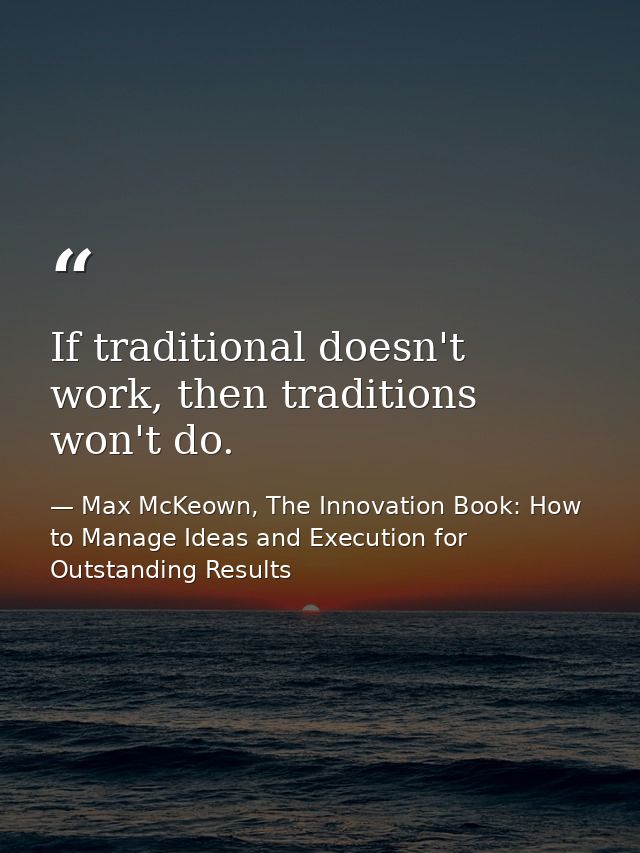If traditional doesn't work, then traditions won't do. — Max McKeown, The Innovation Book: How to Manage Ideas and Execution for Outstanding Results