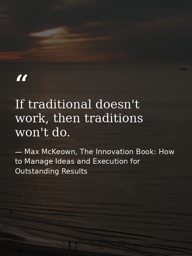 If traditional doesn't work, then traditions won't do. — Max McKeown, The Innovation Book: How to Manage Ideas and Execution for Outstanding Results