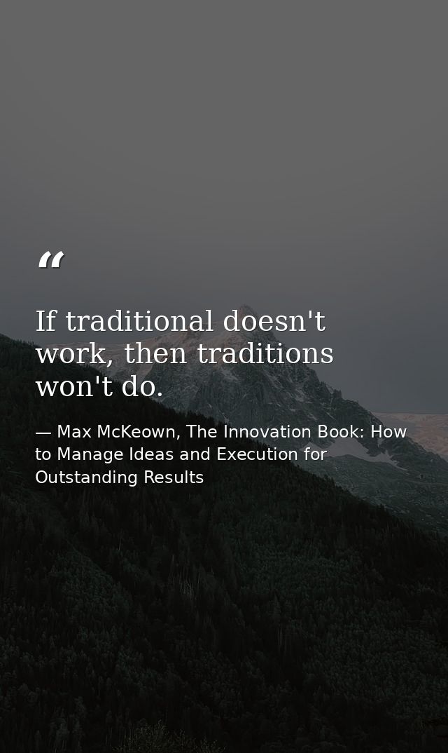 If traditional doesn't work, then traditions won't do. — Max McKeown, The Innovation Book: How to Manage Ideas and Execution for Outstanding Results