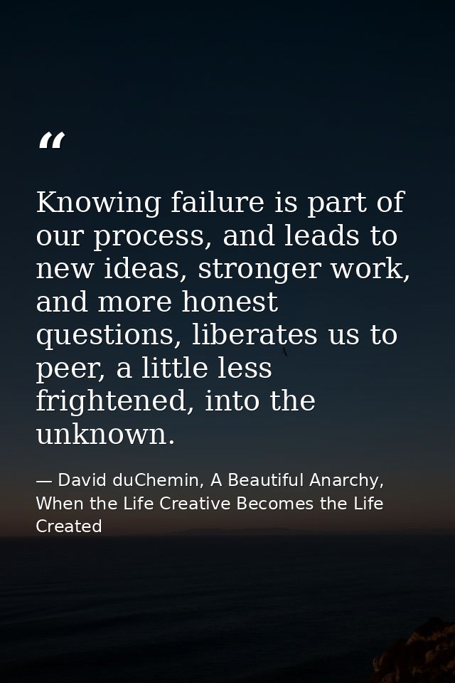 Knowing failure is part of our process, and leads to new ideas, stronger work, and more honest questions, liberates us t — David duChemin, A Beautiful Anarchy, When the Life Creative Becomes the Life Created