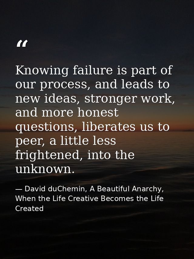 Knowing failure is part of our process, and leads to new ideas, stronger work, and more honest questions, liberates us t — David duChemin, A Beautiful Anarchy, When the Life Creative Becomes the Life Created