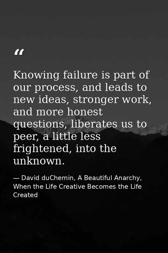 Knowing failure is part of our process, and leads to new ideas, stronger work, and more honest questions, liberates us t — David duChemin, A Beautiful Anarchy, When the Life Creative Becomes the Life Created