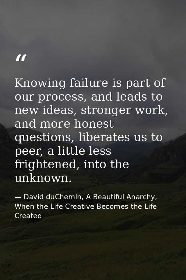 Knowing failure is part of our process, and leads to new ideas, stronger work, and more honest questions, liberates us t — David duChemin, A Beautiful Anarchy, When the Life Creative Becomes the Life Created