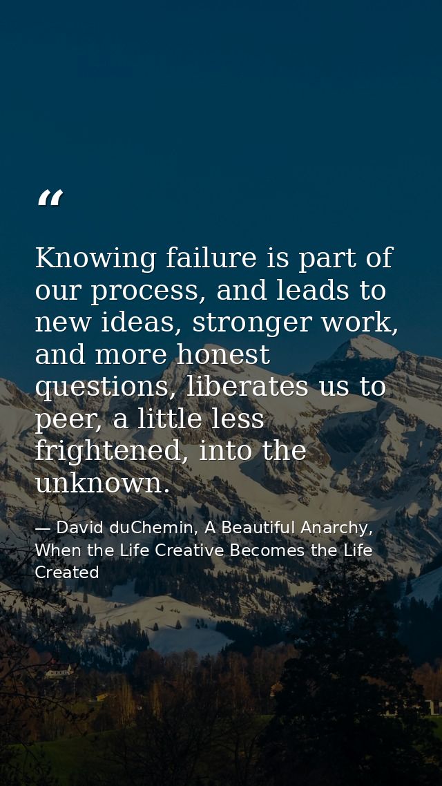 Knowing failure is part of our process, and leads to new ideas, stronger work, and more honest questions, liberates us t — David duChemin, A Beautiful Anarchy, When the Life Creative Becomes the Life Created