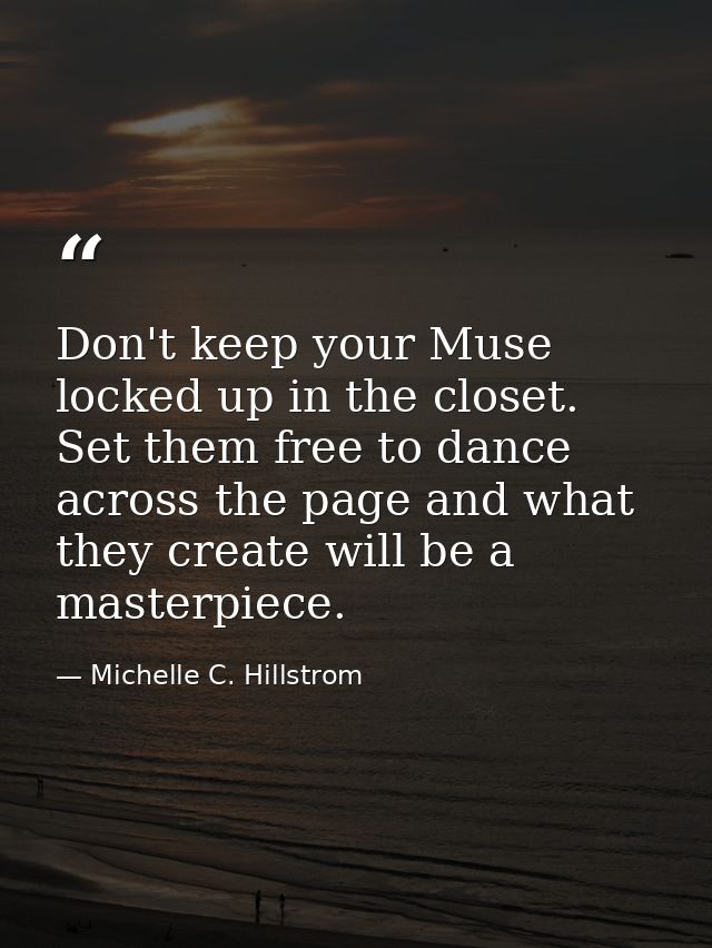 Don't keep your Muse locked up in the closet. Set them free to dance across the page and what they create will be a mast — Michelle C. Hillstrom