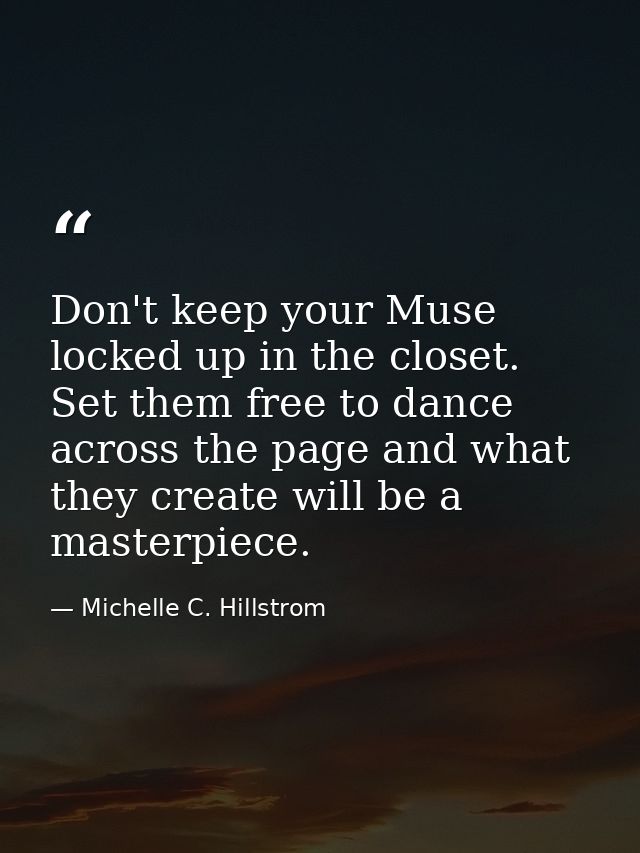 Don't keep your Muse locked up in the closet. Set them free to dance across the page and what they create will be a mast — Michelle C. Hillstrom