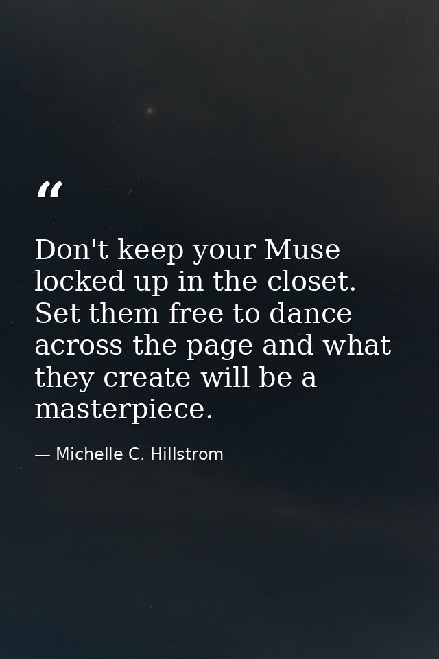 Don't keep your Muse locked up in the closet. Set them free to dance across the page and what they create will be a mast — Michelle C. Hillstrom