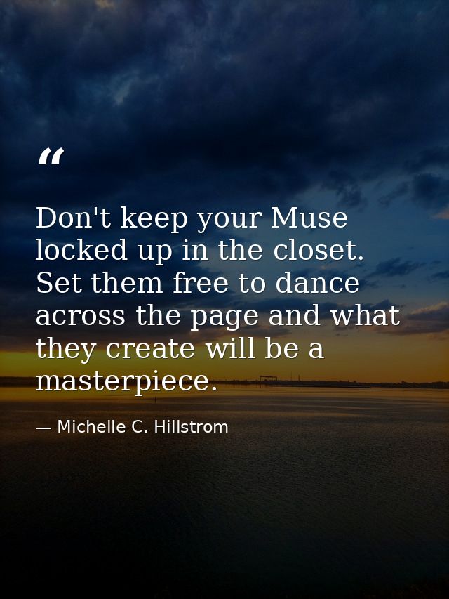 Don't keep your Muse locked up in the closet. Set them free to dance across the page and what they create will be a mast — Michelle C. Hillstrom