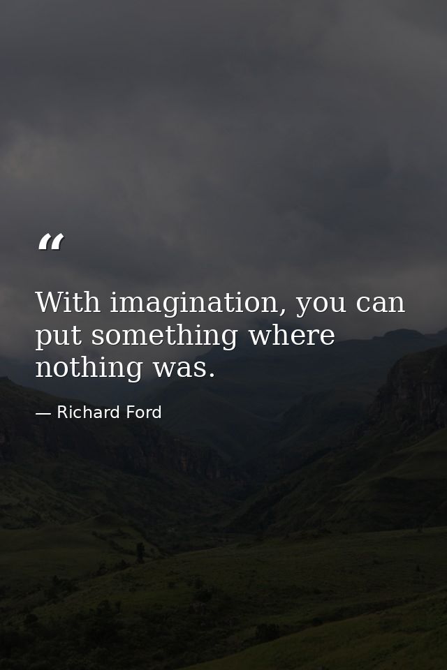 With imagination, you can put something where nothing was. — Richard Ford