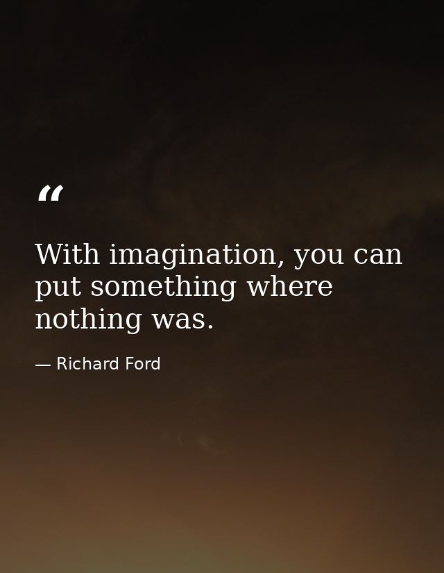 With imagination, you can put something where nothing was. — Richard Ford