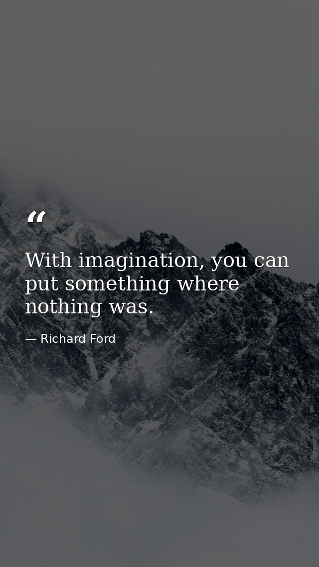 With imagination, you can put something where nothing was. — Richard Ford