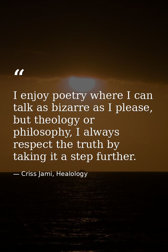 I enjoy poetry where I can talk as bizarre as I please, but theology or philosophy, I always respect the truth by taking — Criss Jami, Healology