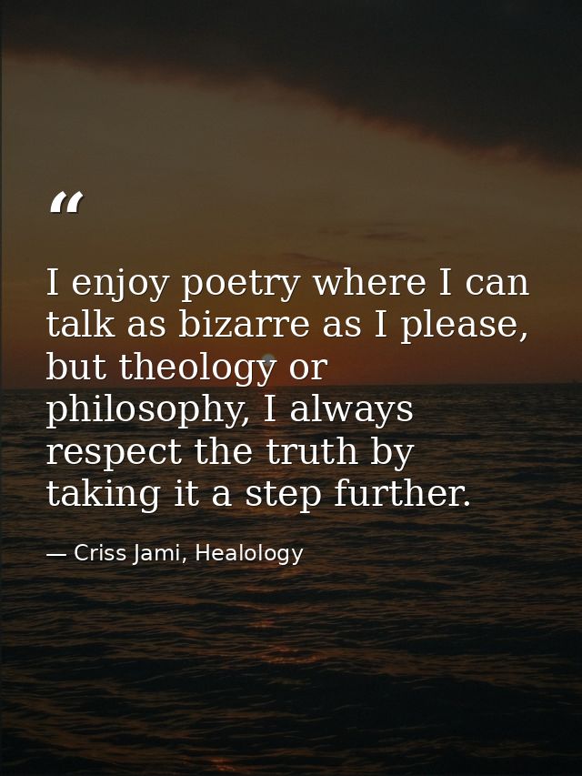 I enjoy poetry where I can talk as bizarre as I please, but theology or philosophy, I always respect the truth by taking — Criss Jami, Healology