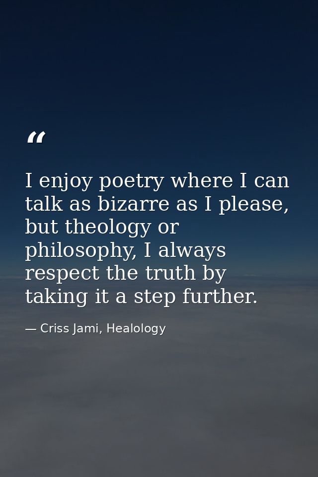 I enjoy poetry where I can talk as bizarre as I please, but theology or philosophy, I always respect the truth by taking — Criss Jami, Healology