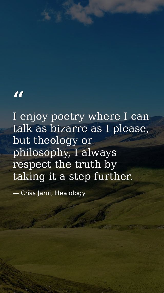 I enjoy poetry where I can talk as bizarre as I please, but theology or philosophy, I always respect the truth by taking — Criss Jami, Healology