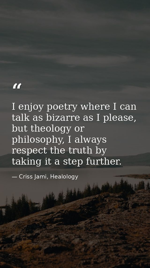 I enjoy poetry where I can talk as bizarre as I please, but theology or philosophy, I always respect the truth by taking — Criss Jami, Healology