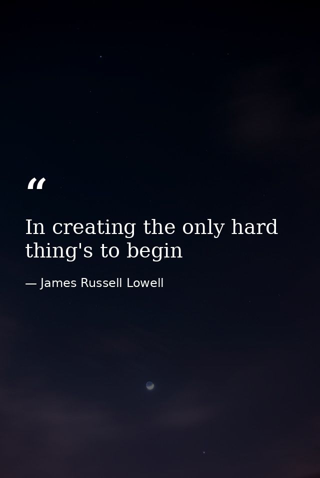 In creating the only hard thing's to begin — James Russell Lowell