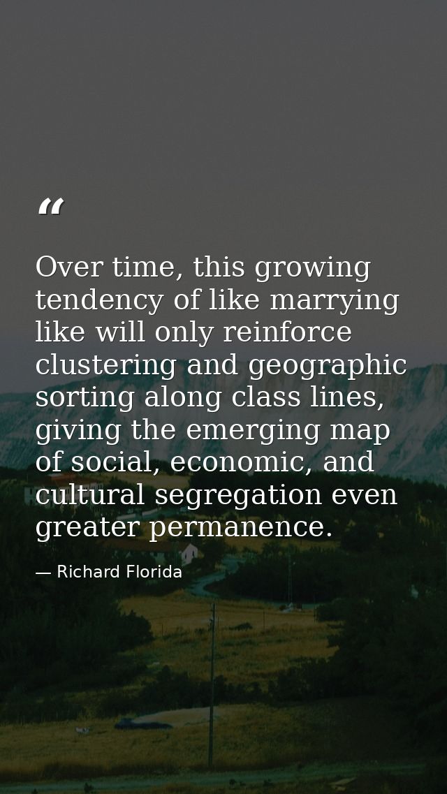 Over time, this growing tendency of like marrying like will only reinforce clustering and geographic sorting along class — Richard Florida
