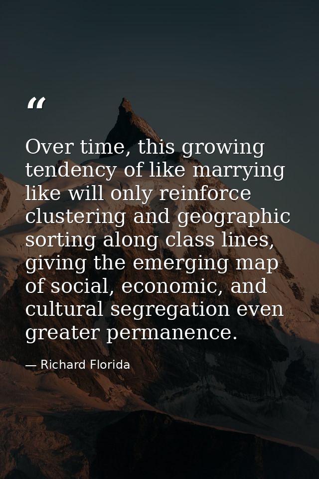 Over time, this growing tendency of like marrying like will only reinforce clustering and geographic sorting along class — Richard Florida