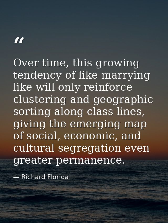 Over time, this growing tendency of like marrying like will only reinforce clustering and geographic sorting along class — Richard Florida