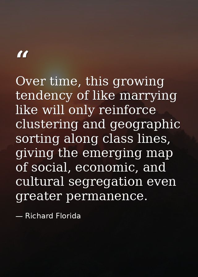 Over time, this growing tendency of like marrying like will only reinforce clustering and geographic sorting along class — Richard Florida