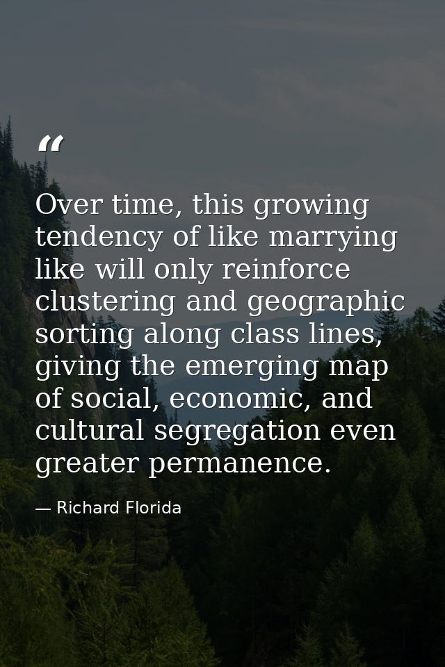 Over time, this growing tendency of like marrying like will only reinforce clustering and geographic sorting along class — Richard Florida