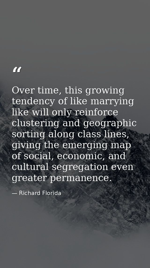 Over time, this growing tendency of like marrying like will only reinforce clustering and geographic sorting along class — Richard Florida
