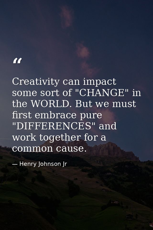 Creativity can impact some sort of "CHANGE" in the WORLD. But we must first embrace pure "DIFFERENCES" and work together — Henry Johnson Jr