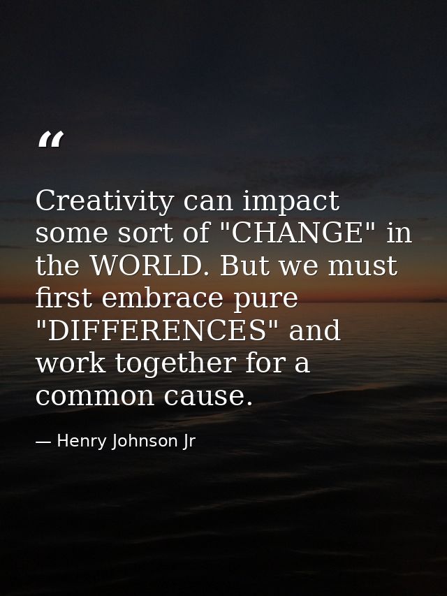 Creativity can impact some sort of "CHANGE" in the WORLD. But we must first embrace pure "DIFFERENCES" and work together — Henry Johnson Jr