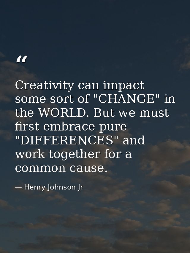 Creativity can impact some sort of "CHANGE" in the WORLD. But we must first embrace pure "DIFFERENCES" and work together — Henry Johnson Jr