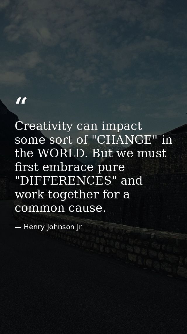 Creativity can impact some sort of "CHANGE" in the WORLD. But we must first embrace pure "DIFFERENCES" and work together — Henry Johnson Jr