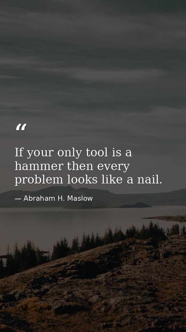 If your only tool is a hammer then every problem looks like a nail. — Abraham H. Maslow