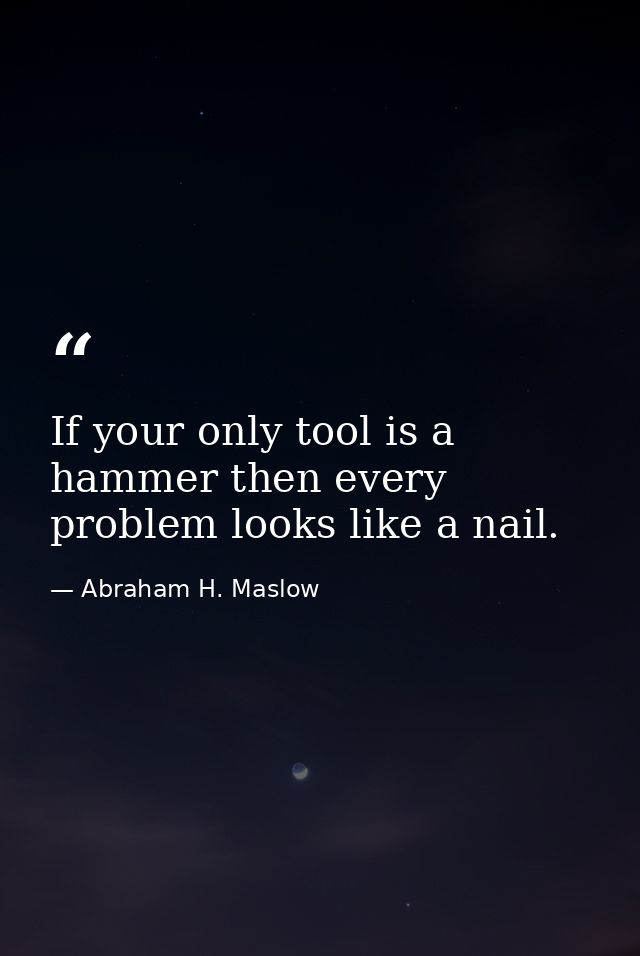 If your only tool is a hammer then every problem looks like a nail. — Abraham H. Maslow