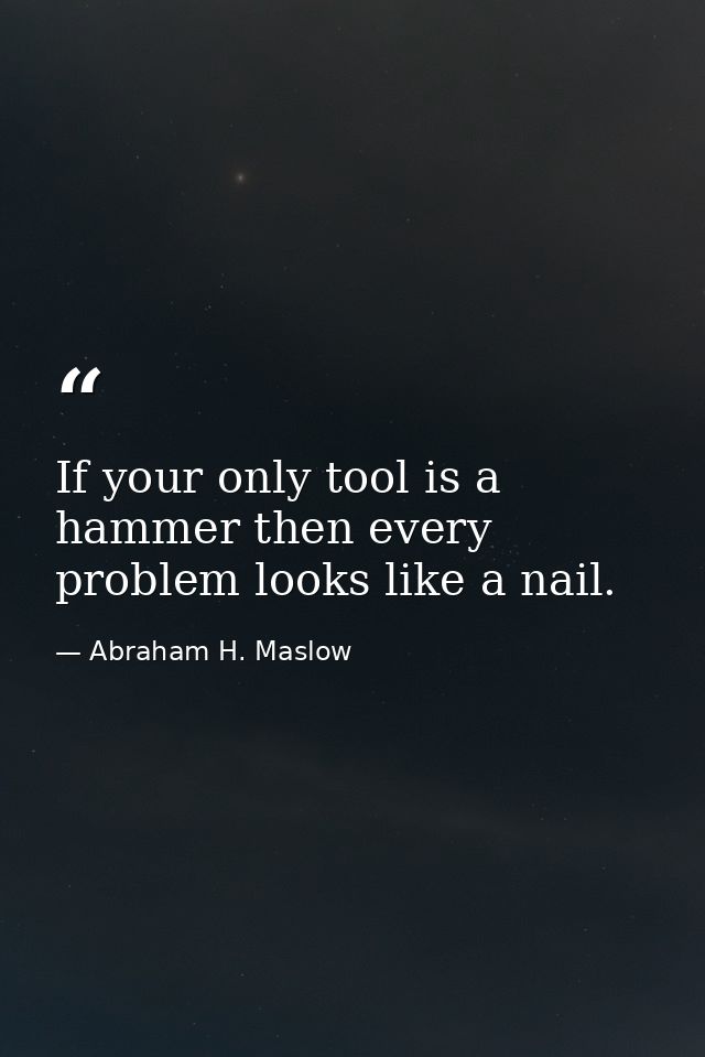 If your only tool is a hammer then every problem looks like a nail. — Abraham H. Maslow