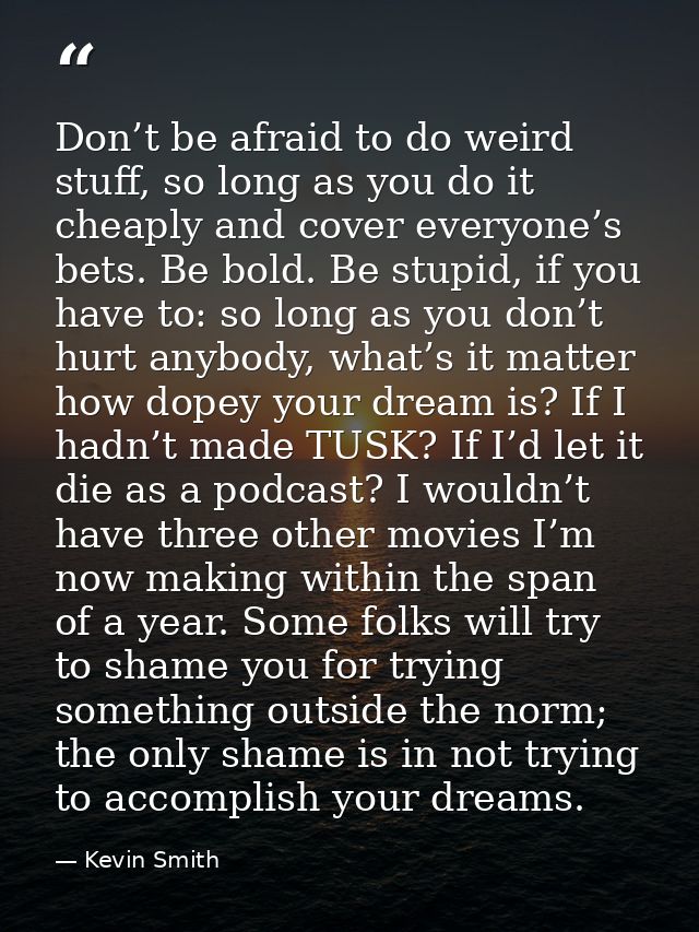 Don’t be afraid to do weird stuff, so long as you do it cheaply and cover everyone’s bets. Be bold. Be stupid, if you ha — Kevin Smith