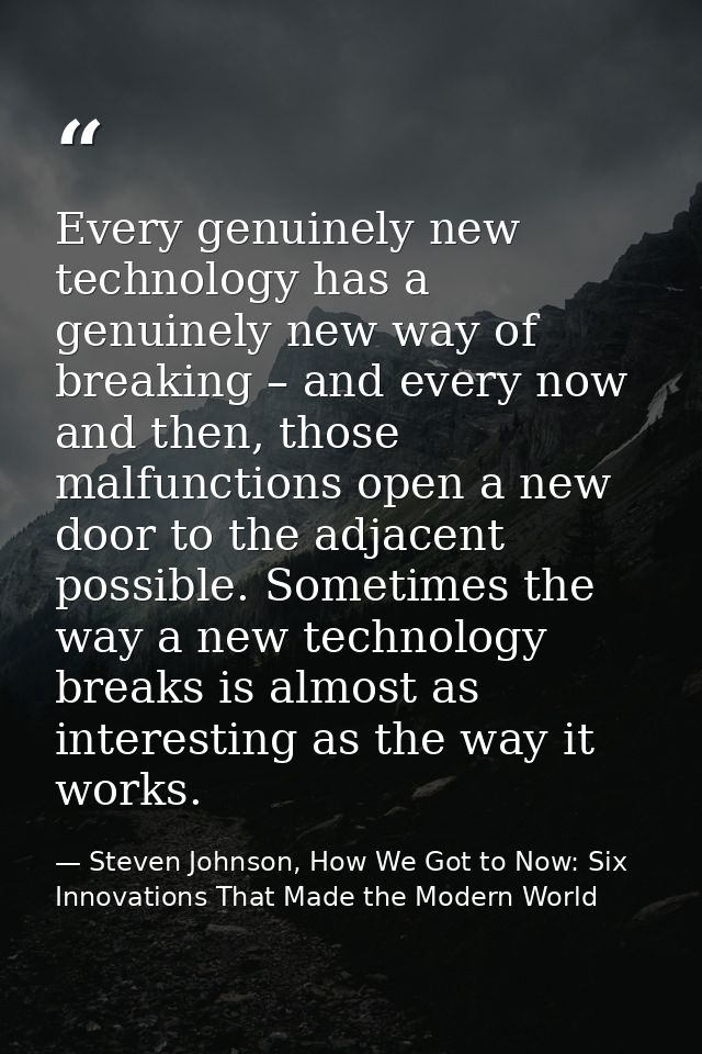 Every genuinely new technology has a genuinely new way of breaking – and every now and then, those malfunctions open a n — Steven Johnson, How We Got to Now: Six Innovations That Made the Modern World