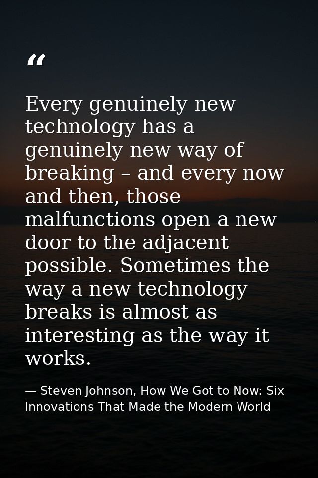 Every genuinely new technology has a genuinely new way of breaking – and every now and then, those malfunctions open a n — Steven Johnson, How We Got to Now: Six Innovations That Made the Modern World